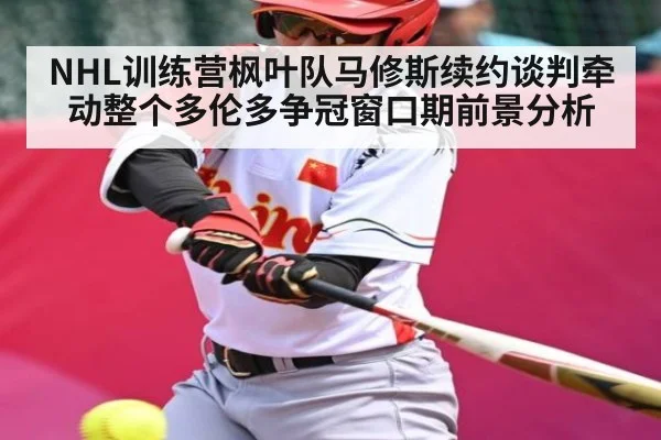 NHL训练营枫叶队马修斯续约谈判牵动整个多伦多争冠窗口期前景分析