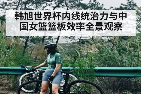 韩旭世界杯内线统治力与中国女篮篮板效率全景观察