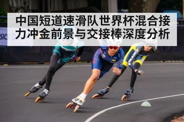 中国短道速滑队世界杯混合接力冲金前景与交接棒深度分析